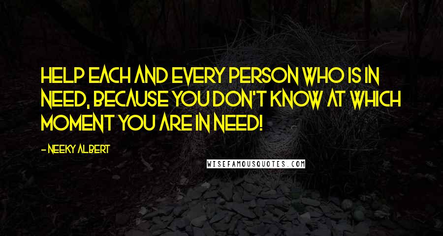 Neeky Albert Quotes: Help each and every person who is in need, because you don't know at which moment you are in need!