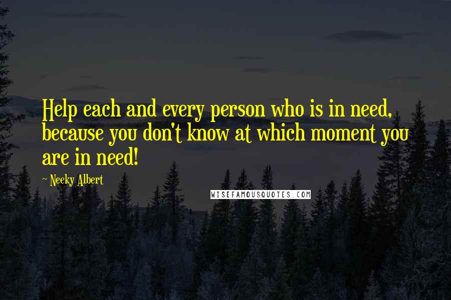 Neeky Albert Quotes: Help each and every person who is in need, because you don't know at which moment you are in need!