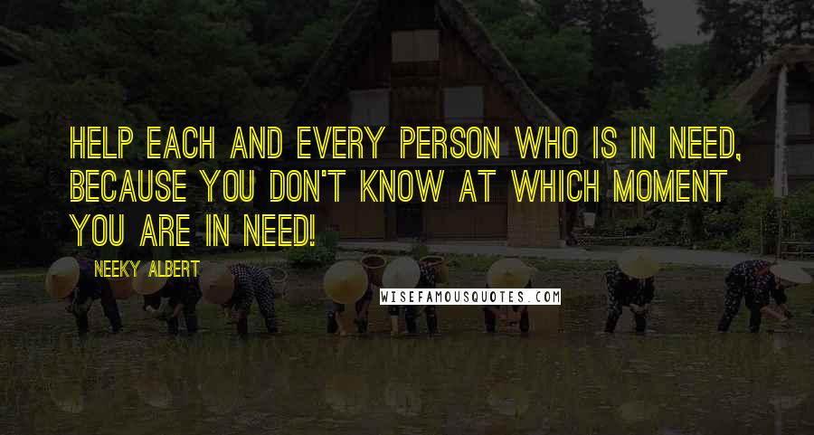 Neeky Albert Quotes: Help each and every person who is in need, because you don't know at which moment you are in need!