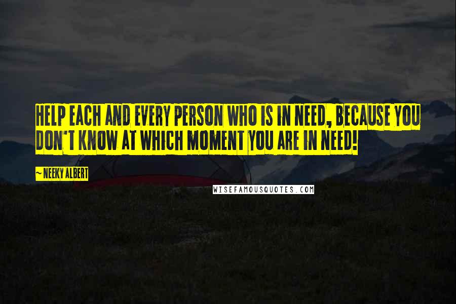 Neeky Albert Quotes: Help each and every person who is in need, because you don't know at which moment you are in need!