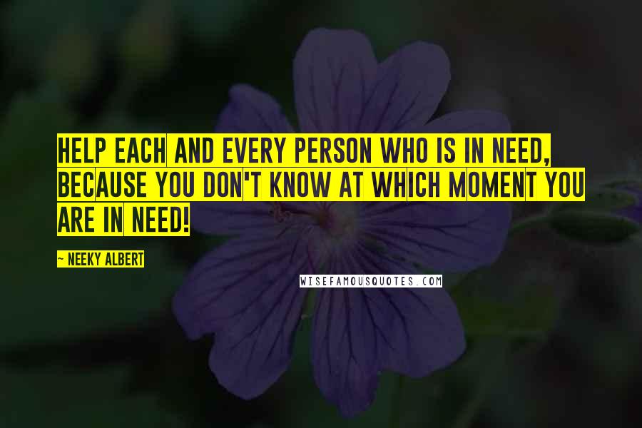 Neeky Albert Quotes: Help each and every person who is in need, because you don't know at which moment you are in need!