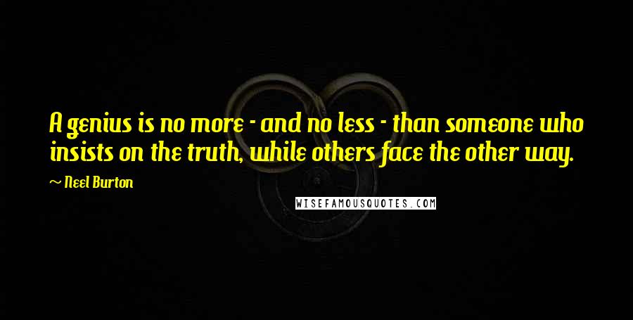 Neel Burton Quotes: A genius is no more - and no less - than someone who insists on the truth, while others face the other way.