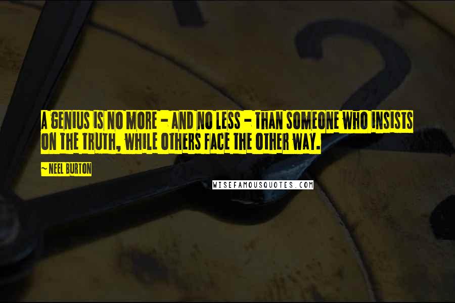 Neel Burton Quotes: A genius is no more - and no less - than someone who insists on the truth, while others face the other way.