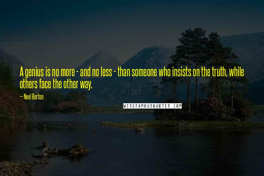 Neel Burton Quotes: A genius is no more - and no less - than someone who insists on the truth, while others face the other way.