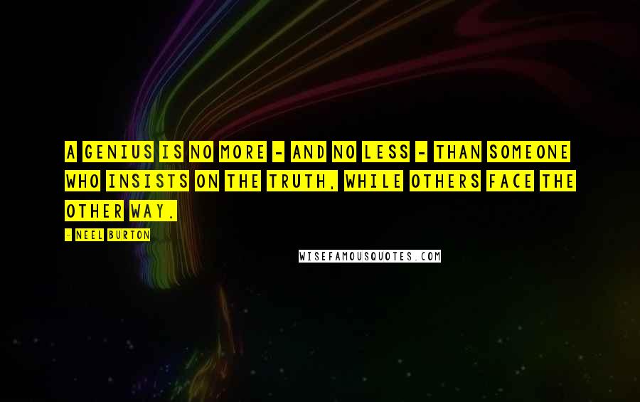 Neel Burton Quotes: A genius is no more - and no less - than someone who insists on the truth, while others face the other way.