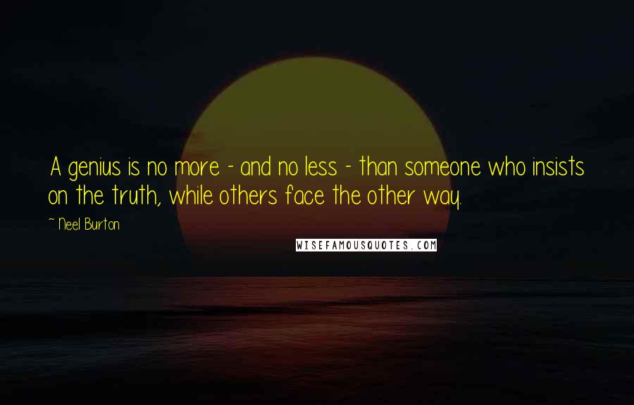 Neel Burton Quotes: A genius is no more - and no less - than someone who insists on the truth, while others face the other way.