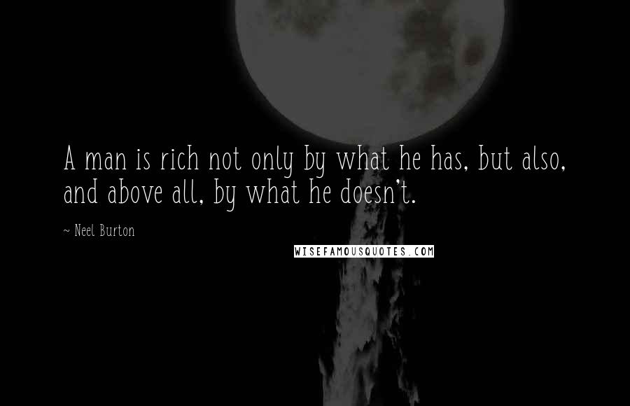 Neel Burton Quotes: A man is rich not only by what he has, but also, and above all, by what he doesn't.