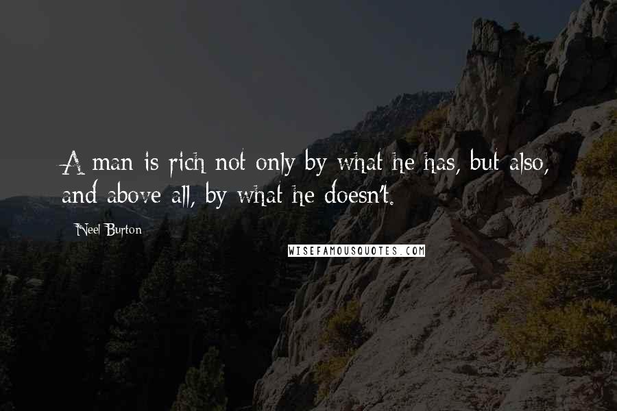 Neel Burton Quotes: A man is rich not only by what he has, but also, and above all, by what he doesn't.