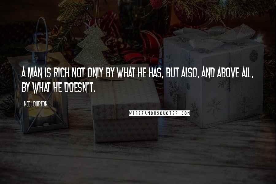 Neel Burton Quotes: A man is rich not only by what he has, but also, and above all, by what he doesn't.