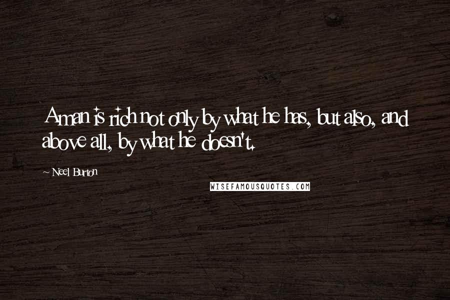 Neel Burton Quotes: A man is rich not only by what he has, but also, and above all, by what he doesn't.