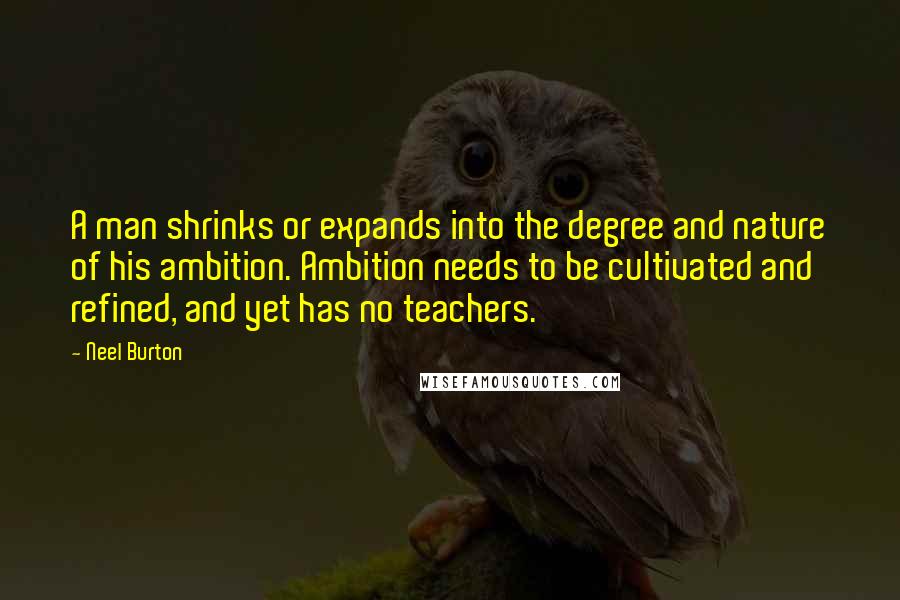 Neel Burton Quotes: A man shrinks or expands into the degree and nature of his ambition. Ambition needs to be cultivated and refined, and yet has no teachers.