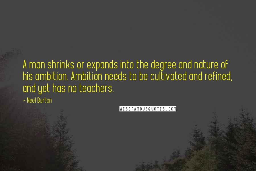 Neel Burton Quotes: A man shrinks or expands into the degree and nature of his ambition. Ambition needs to be cultivated and refined, and yet has no teachers.