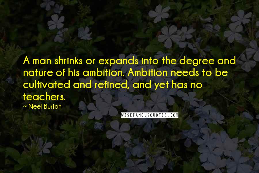 Neel Burton Quotes: A man shrinks or expands into the degree and nature of his ambition. Ambition needs to be cultivated and refined, and yet has no teachers.