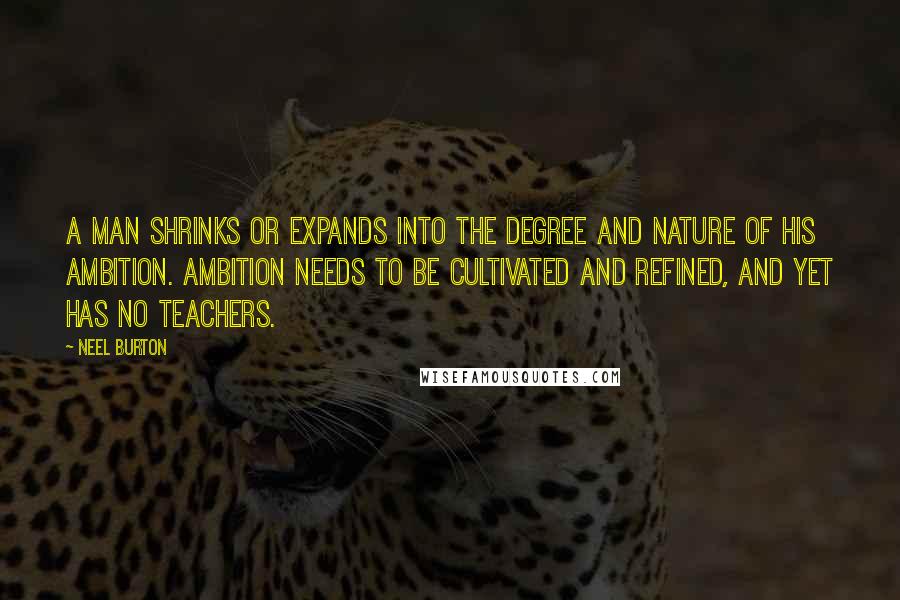 Neel Burton Quotes: A man shrinks or expands into the degree and nature of his ambition. Ambition needs to be cultivated and refined, and yet has no teachers.