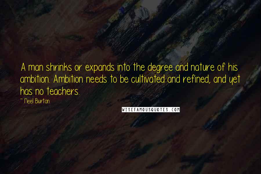 Neel Burton Quotes: A man shrinks or expands into the degree and nature of his ambition. Ambition needs to be cultivated and refined, and yet has no teachers.