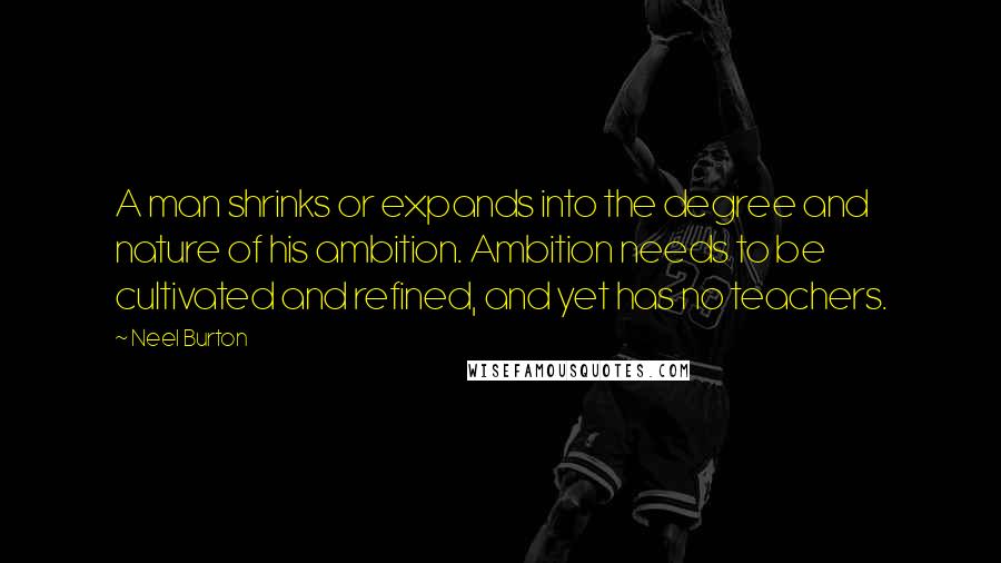 Neel Burton Quotes: A man shrinks or expands into the degree and nature of his ambition. Ambition needs to be cultivated and refined, and yet has no teachers.