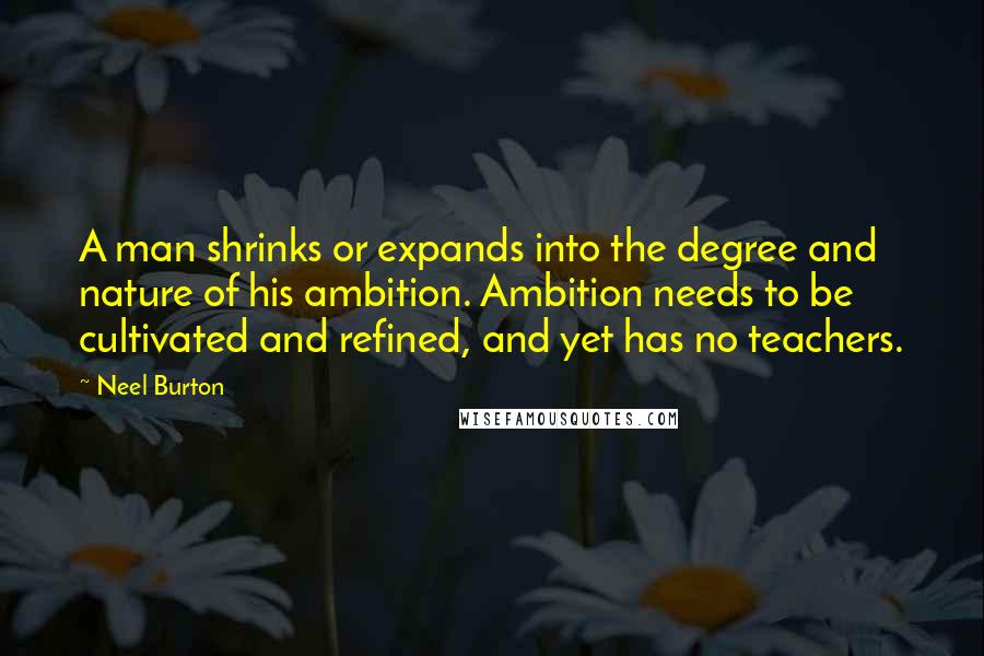 Neel Burton Quotes: A man shrinks or expands into the degree and nature of his ambition. Ambition needs to be cultivated and refined, and yet has no teachers.