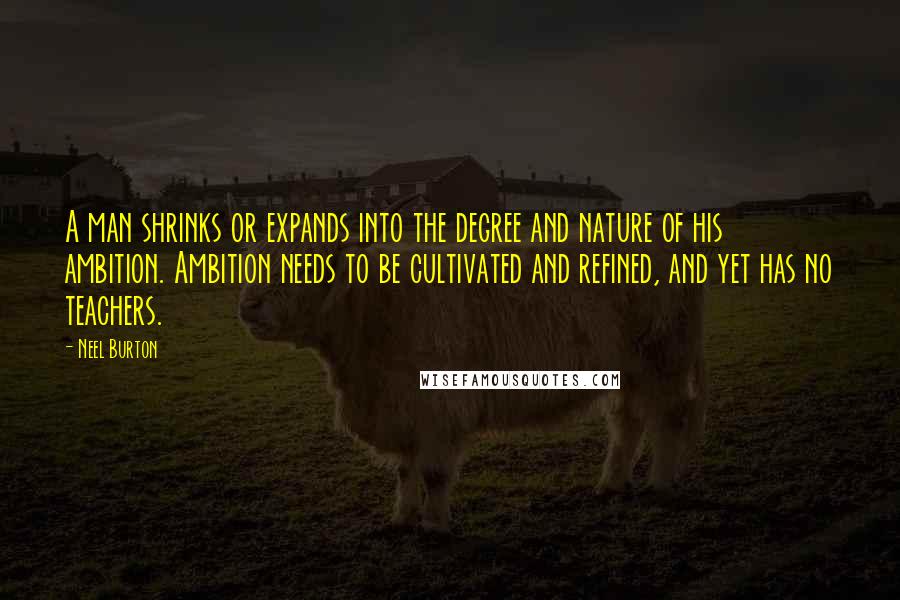 Neel Burton Quotes: A man shrinks or expands into the degree and nature of his ambition. Ambition needs to be cultivated and refined, and yet has no teachers.
