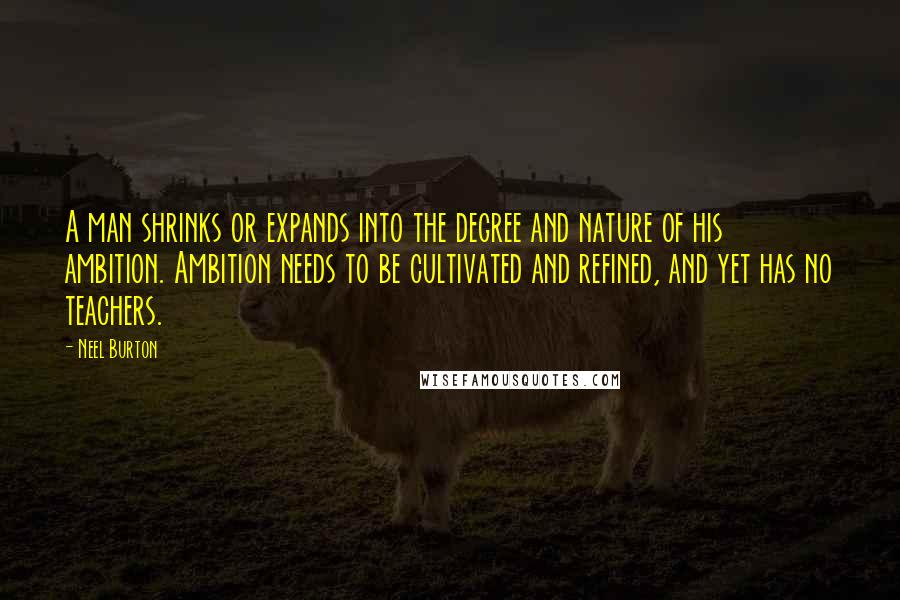 Neel Burton Quotes: A man shrinks or expands into the degree and nature of his ambition. Ambition needs to be cultivated and refined, and yet has no teachers.