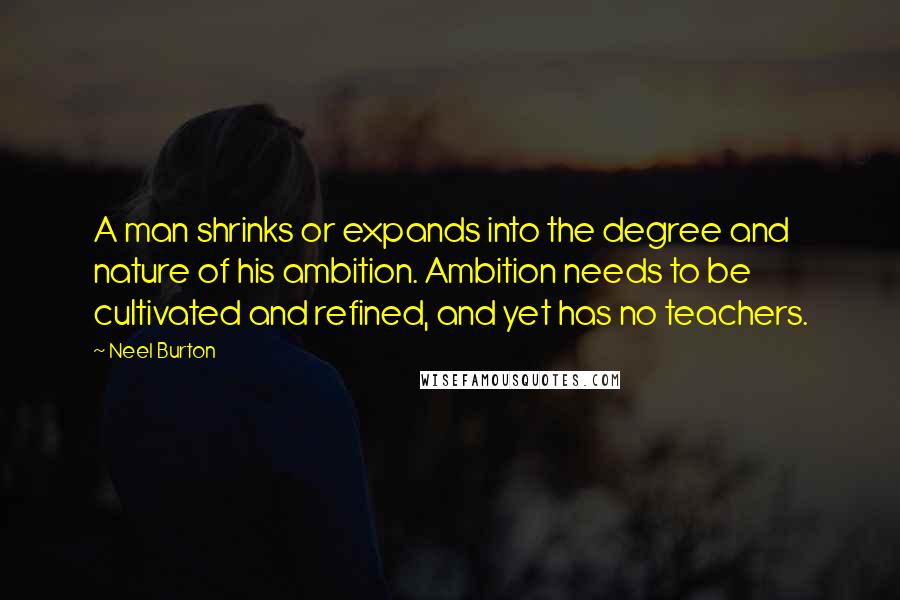 Neel Burton Quotes: A man shrinks or expands into the degree and nature of his ambition. Ambition needs to be cultivated and refined, and yet has no teachers.