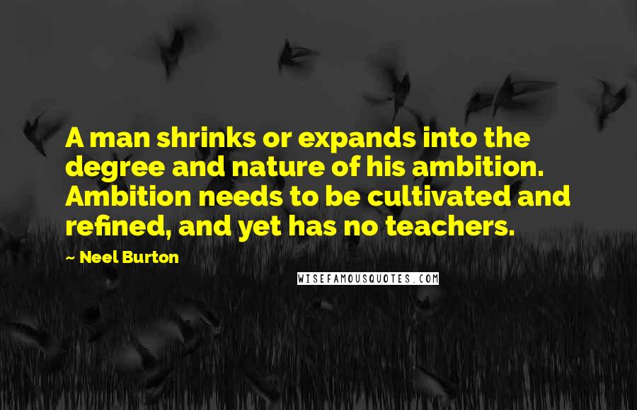 Neel Burton Quotes: A man shrinks or expands into the degree and nature of his ambition. Ambition needs to be cultivated and refined, and yet has no teachers.