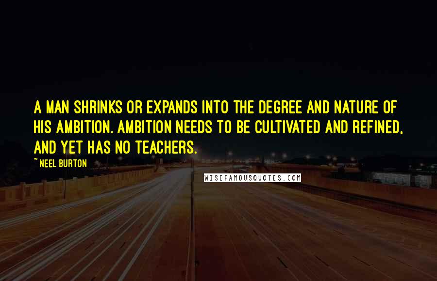 Neel Burton Quotes: A man shrinks or expands into the degree and nature of his ambition. Ambition needs to be cultivated and refined, and yet has no teachers.