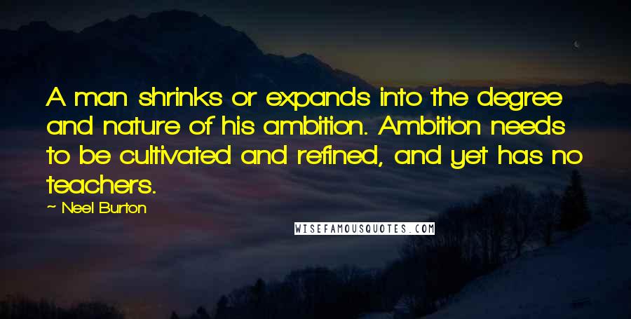 Neel Burton Quotes: A man shrinks or expands into the degree and nature of his ambition. Ambition needs to be cultivated and refined, and yet has no teachers.