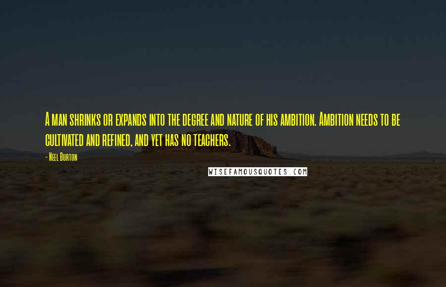 Neel Burton Quotes: A man shrinks or expands into the degree and nature of his ambition. Ambition needs to be cultivated and refined, and yet has no teachers.