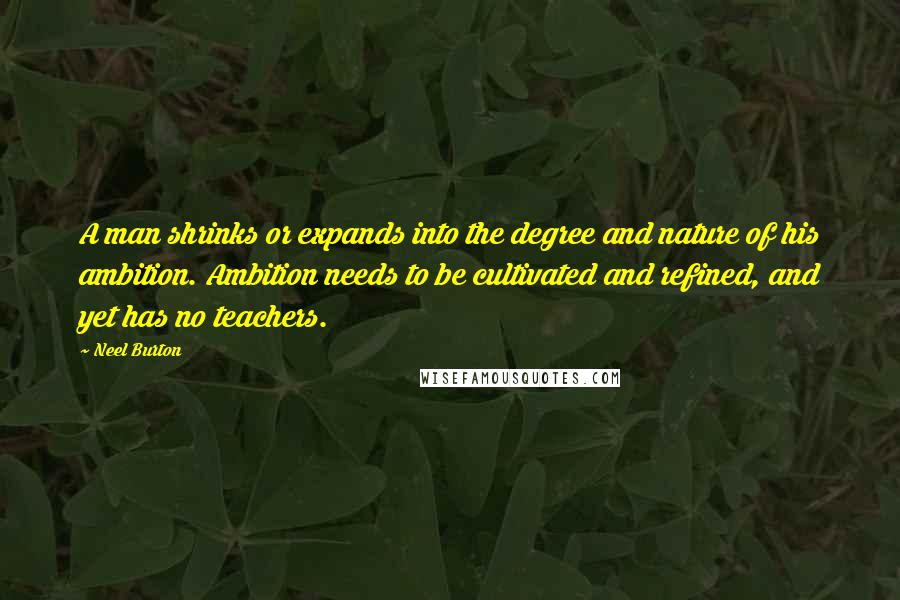 Neel Burton Quotes: A man shrinks or expands into the degree and nature of his ambition. Ambition needs to be cultivated and refined, and yet has no teachers.