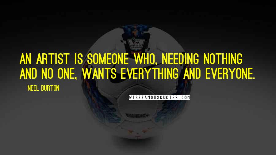 Neel Burton Quotes: An artist is someone who, needing nothing and no one, wants everything and everyone.