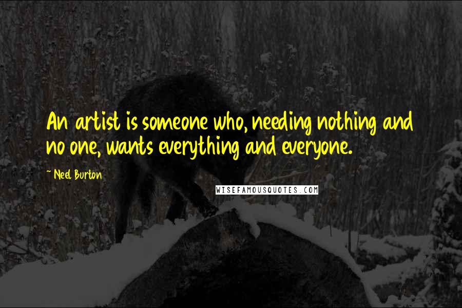 Neel Burton Quotes: An artist is someone who, needing nothing and no one, wants everything and everyone.