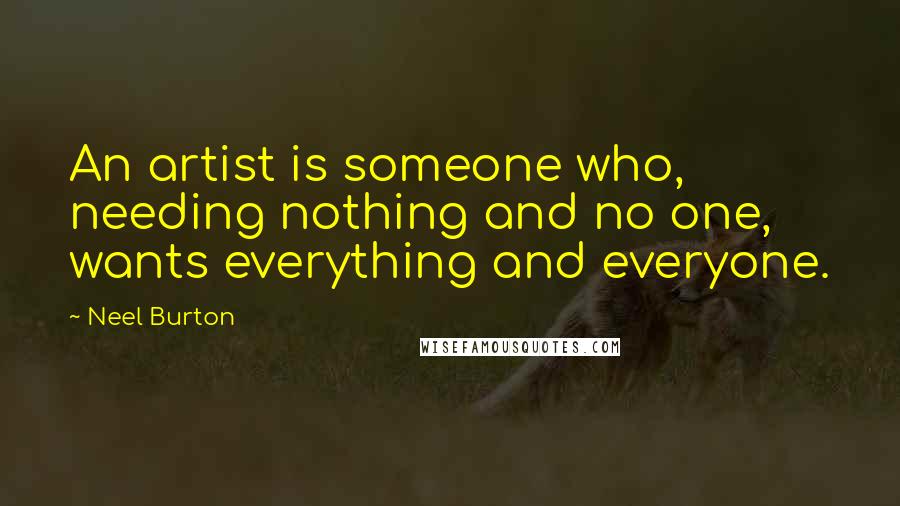 Neel Burton Quotes: An artist is someone who, needing nothing and no one, wants everything and everyone.