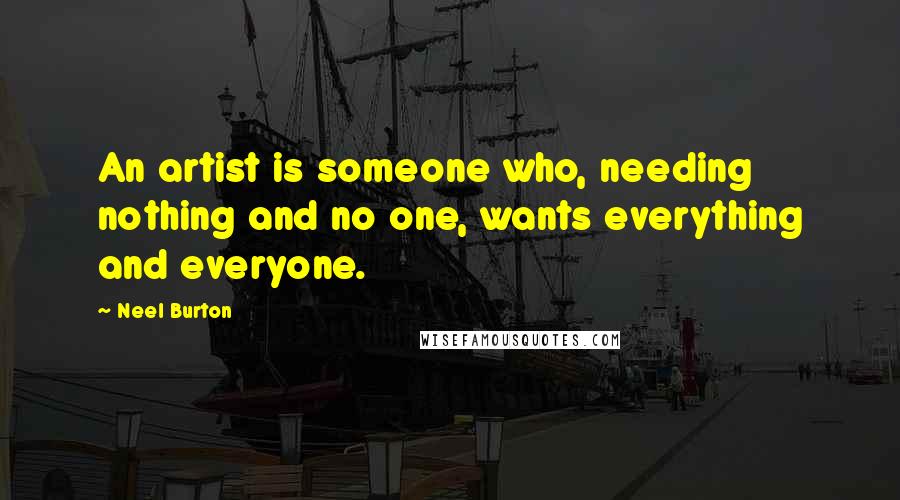 Neel Burton Quotes: An artist is someone who, needing nothing and no one, wants everything and everyone.