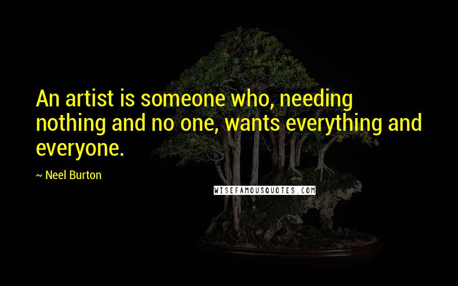 Neel Burton Quotes: An artist is someone who, needing nothing and no one, wants everything and everyone.