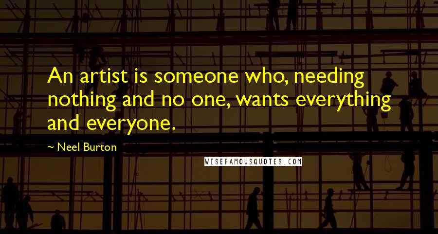 Neel Burton Quotes: An artist is someone who, needing nothing and no one, wants everything and everyone.