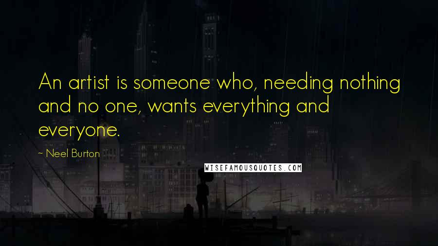 Neel Burton Quotes: An artist is someone who, needing nothing and no one, wants everything and everyone.