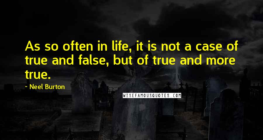 Neel Burton Quotes: As so often in life, it is not a case of true and false, but of true and more true.