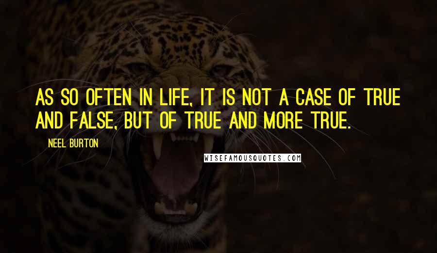 Neel Burton Quotes: As so often in life, it is not a case of true and false, but of true and more true.