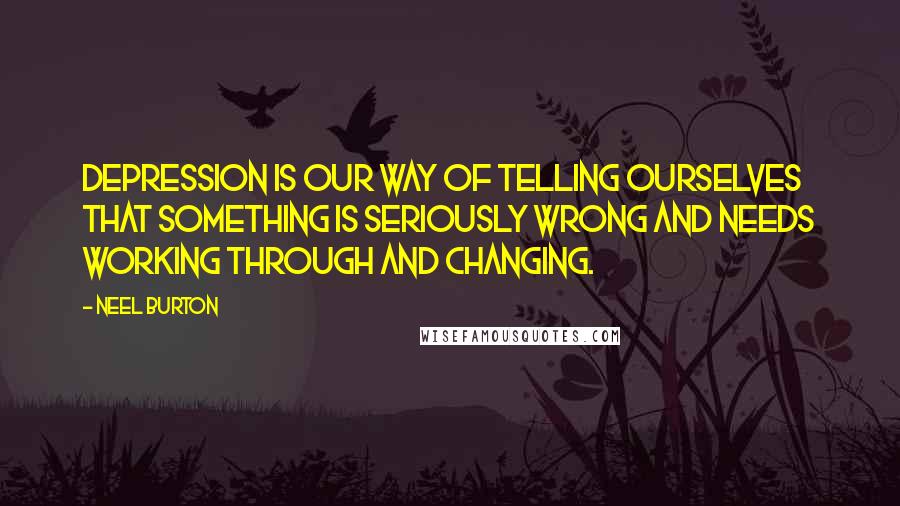 Neel Burton Quotes: Depression is our way of telling ourselves that something is seriously wrong and needs working through and changing.