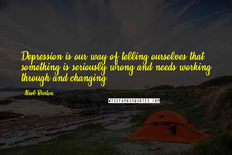 Neel Burton Quotes: Depression is our way of telling ourselves that something is seriously wrong and needs working through and changing.