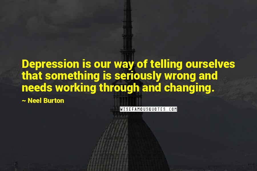 Neel Burton Quotes: Depression is our way of telling ourselves that something is seriously wrong and needs working through and changing.