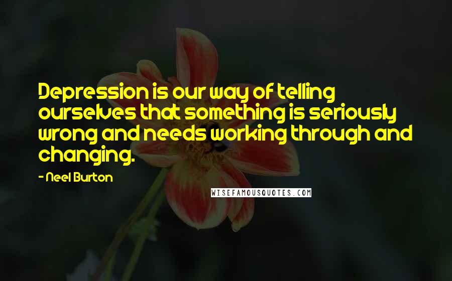 Neel Burton Quotes: Depression is our way of telling ourselves that something is seriously wrong and needs working through and changing.