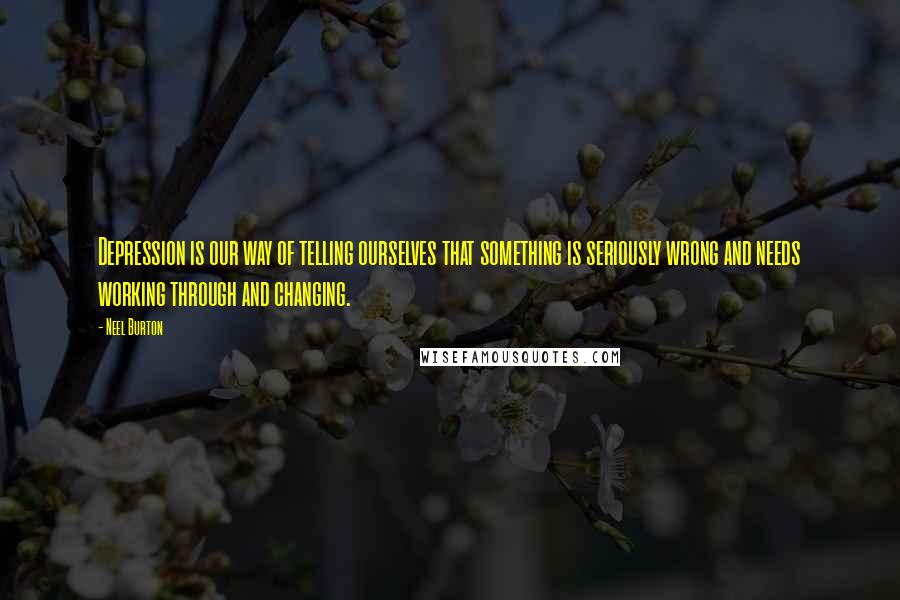 Neel Burton Quotes: Depression is our way of telling ourselves that something is seriously wrong and needs working through and changing.