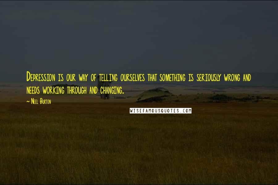 Neel Burton Quotes: Depression is our way of telling ourselves that something is seriously wrong and needs working through and changing.