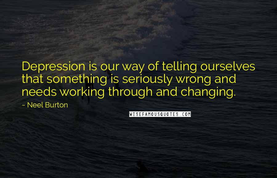 Neel Burton Quotes: Depression is our way of telling ourselves that something is seriously wrong and needs working through and changing.