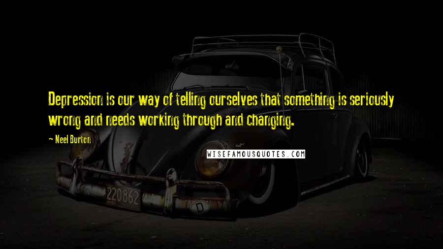 Neel Burton Quotes: Depression is our way of telling ourselves that something is seriously wrong and needs working through and changing.