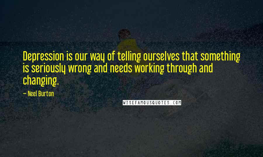 Neel Burton Quotes: Depression is our way of telling ourselves that something is seriously wrong and needs working through and changing.