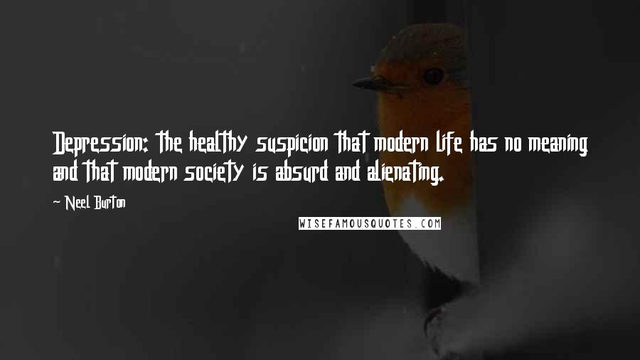 Neel Burton Quotes: Depression: the healthy suspicion that modern life has no meaning and that modern society is absurd and alienating.