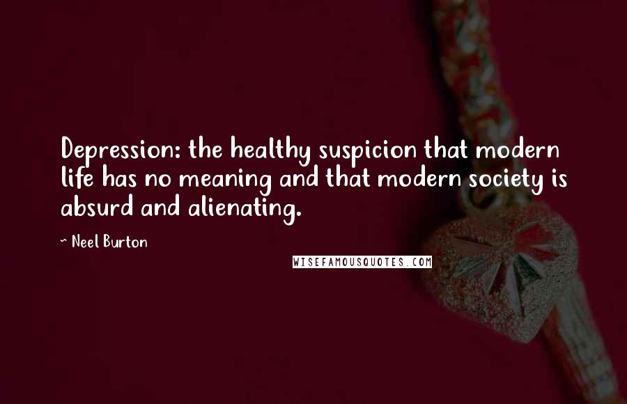 Neel Burton Quotes: Depression: the healthy suspicion that modern life has no meaning and that modern society is absurd and alienating.