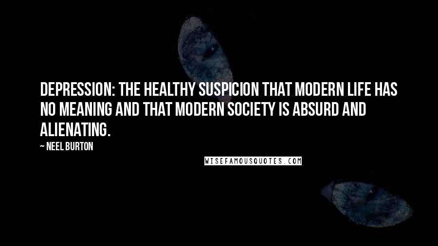 Neel Burton Quotes: Depression: the healthy suspicion that modern life has no meaning and that modern society is absurd and alienating.